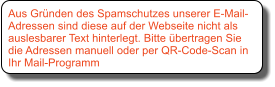 Aus Grnden des Spamschutzes unserer E-Mail-Adressen sind diese auf der Webseite nicht als auslesbarer Text hinterlegt. Bitte bertragen Sie die Adressen manuell oder per QR-Code-Scan in Ihr Mail-Programm